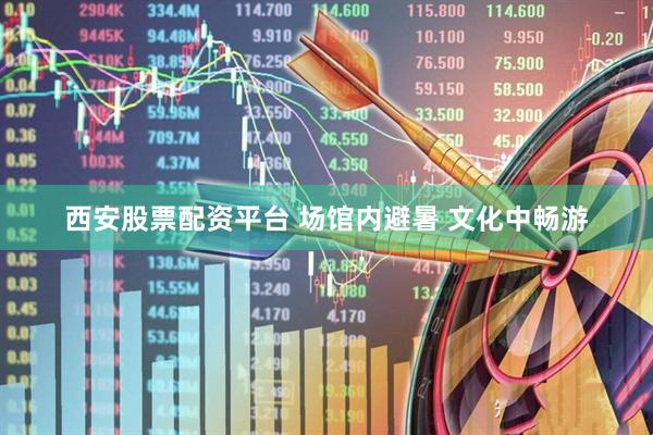西安股票配资平台 场馆内避暑 文化中畅游