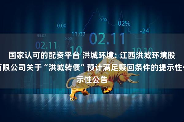 国家认可的配资平台 洪城环境: 江西洪城环境股份有限公司关于“洪城转债”预计满足赎回条件的提示性公告