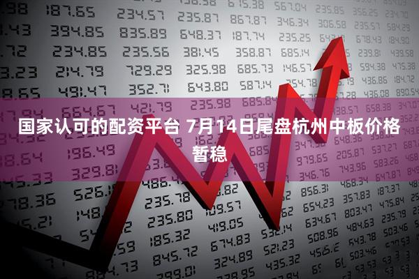 国家认可的配资平台 7月14日尾盘杭州中板价格暂稳