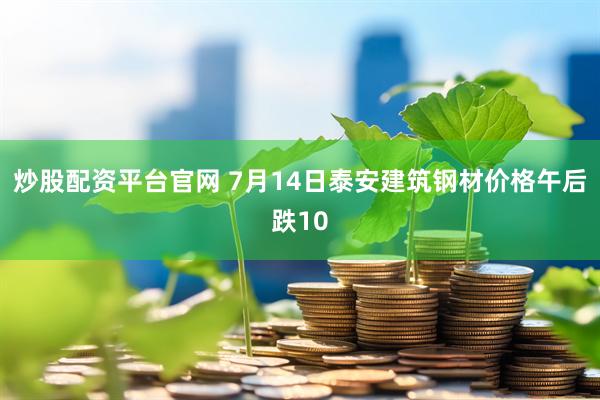 炒股配资平台官网 7月14日泰安建筑钢材价格午后跌10