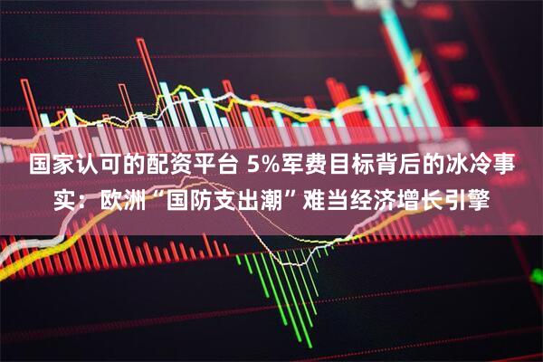 国家认可的配资平台 5%军费目标背后的冰冷事实：欧洲“国防支出潮”难当经济增长引擎