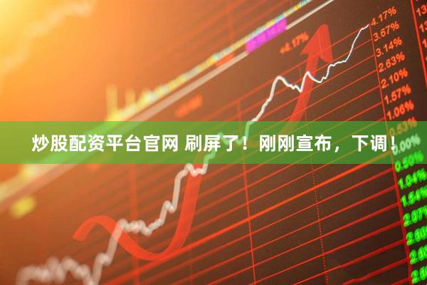 炒股配资平台官网 刷屏了！刚刚宣布，下调！
