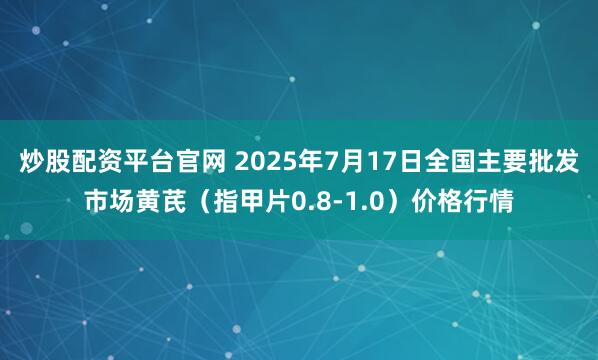 炒股配资平台官网 2025年7月17日全国主要批发市场黄芪（指甲片0.8-1.0）价格行情