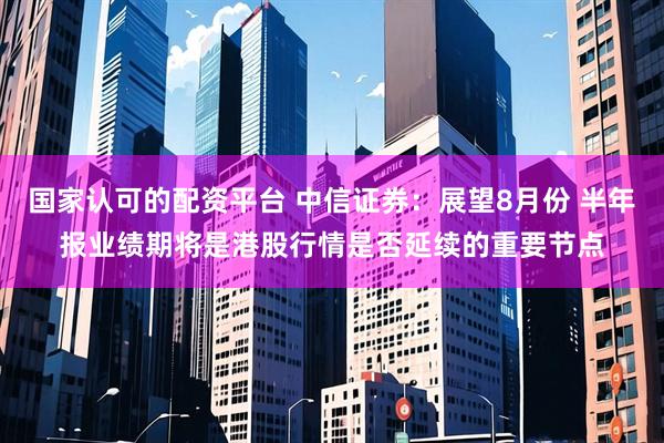 国家认可的配资平台 中信证券：展望8月份 半年报业绩期将是港股行情是否延续的重要节点