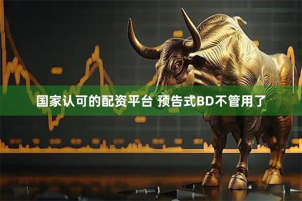 国家认可的配资平台 预告式BD不管用了