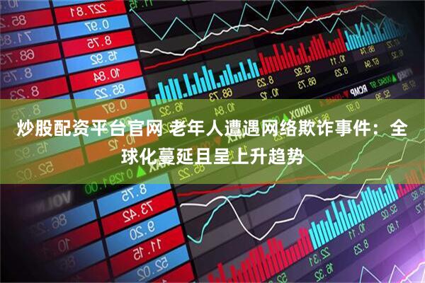 炒股配资平台官网 老年人遭遇网络欺诈事件：全球化蔓延且呈上升趋势
