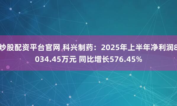 炒股配资平台官网 科兴制药：2025年上半年净利润8034.45万元 同比增长576.45%
