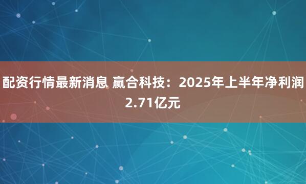 配资行情最新消息 赢合科技：2025年上半年净利润2.71亿元