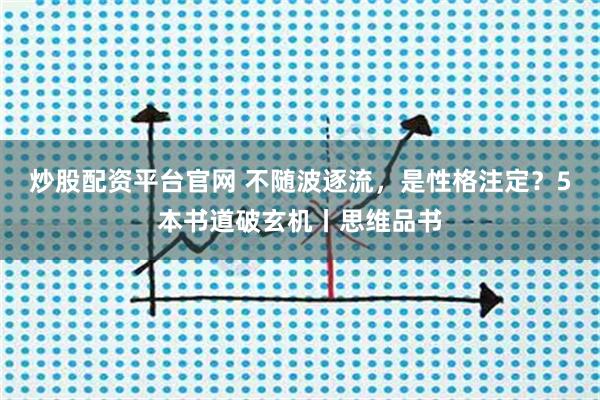 炒股配资平台官网 不随波逐流，是性格注定？5本书道破玄机丨思维品书