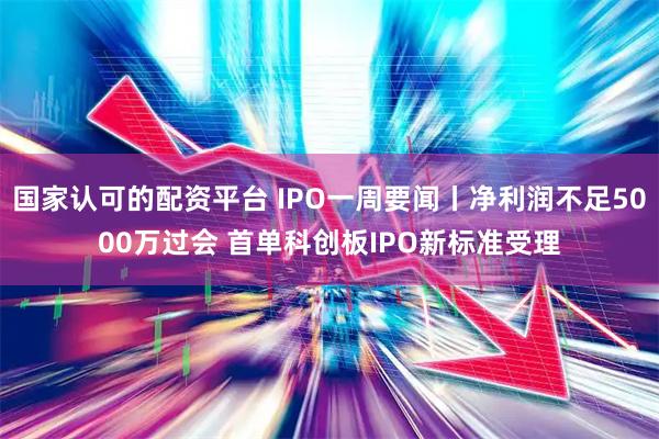 国家认可的配资平台 IPO一周要闻丨净利润不足5000万过会 首单科创板IPO新标准受理