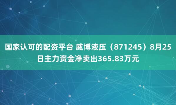 国家认可的配资平台 威博液压（871245）8月25日主力资金净卖出365.83万元