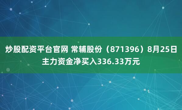 炒股配资平台官网 常辅股份（871396）8月25日主力资金净买入336.33万元