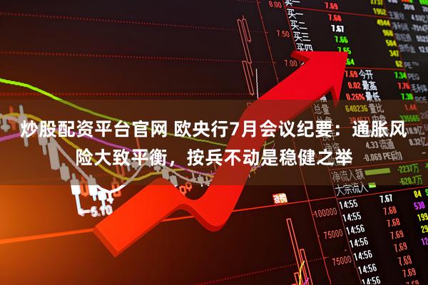 炒股配资平台官网 欧央行7月会议纪要：通胀风险大致平衡，按兵不动是稳健之举