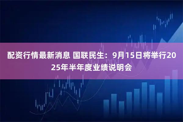 配资行情最新消息 国联民生：9月15日将举行2025年半年度业绩说明会