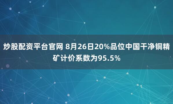 炒股配资平台官网 8月26日20%品位中国干净铜精矿计价系数为95.5%