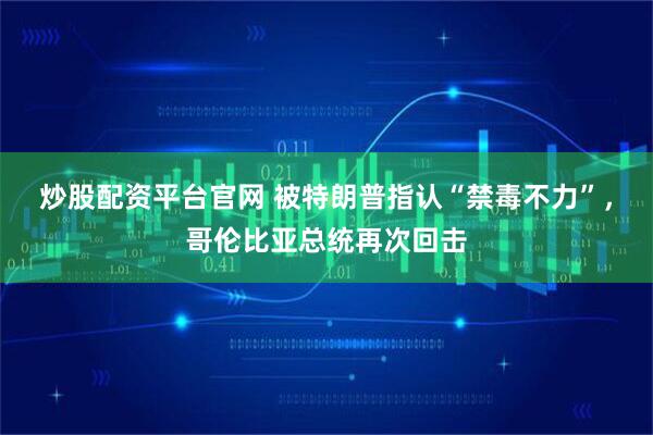 炒股配资平台官网 被特朗普指认“禁毒不力”，哥伦比亚总统再次回击
