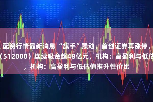 配资行情最新消息 “旗手”躁动，首创证券再涨停，顶流券商ETF（512000）连续吸金超48亿元，机构：高盈利与低估值推升性价比