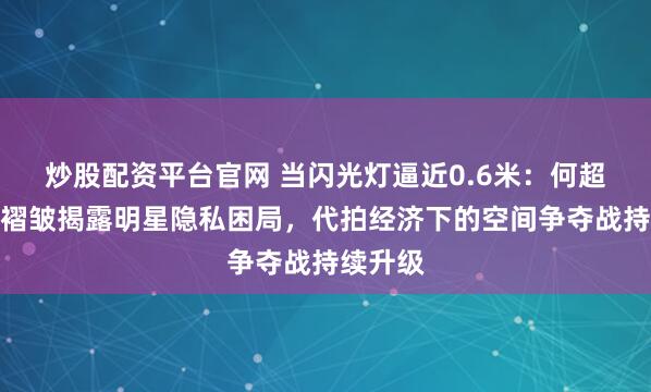 炒股配资平台官网 当闪光灯逼近0.6米：何超莲套装褶皱揭露明星隐私困局，代拍经济下的空间争夺战持续升级
