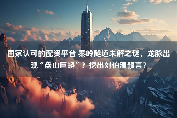 国家认可的配资平台 秦岭隧道未解之谜，龙脉出现“盘山巨蟒”？挖出刘伯温预言？