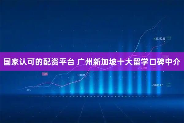 国家认可的配资平台 广州新加坡十大留学口碑中介
