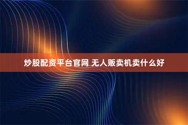炒股配资平台官网 无人贩卖机卖什么好