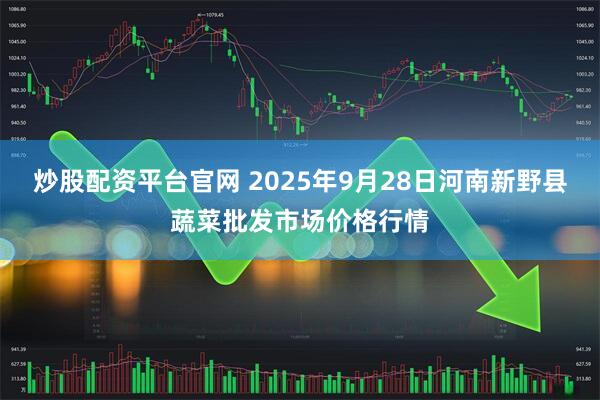 炒股配资平台官网 2025年9月28日河南新野县蔬菜批发市场价格行情