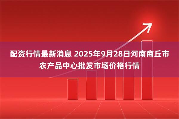 配资行情最新消息 2025年9月28日河南商丘市农产品中心批发市场价格行情