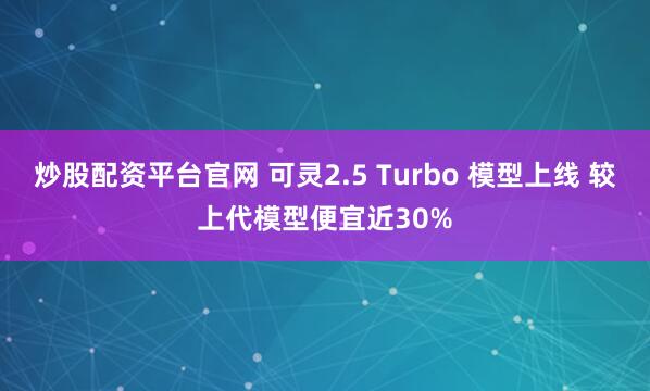 炒股配资平台官网 可灵2.5 Turbo 模型上线 较上代模型便宜近30%