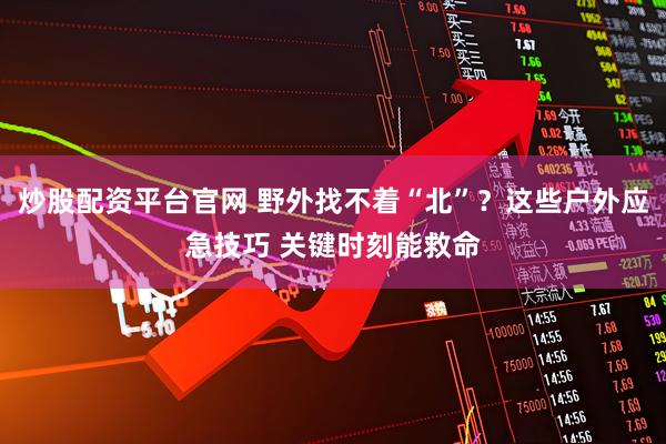 炒股配资平台官网 野外找不着“北”？这些户外应急技巧 关键时刻能救命