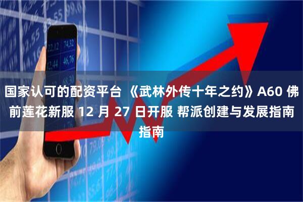 国家认可的配资平台 《武林外传十年之约》A60 佛前莲花新服 12 月 27 日开服 帮派创建与发展指南