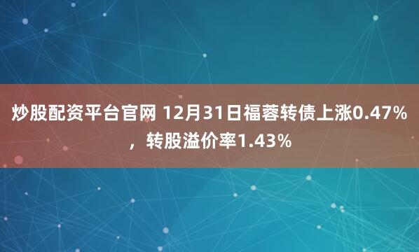 炒股配资平台官网 12月31日福蓉转债上涨0.47%，转股溢价率1.43%