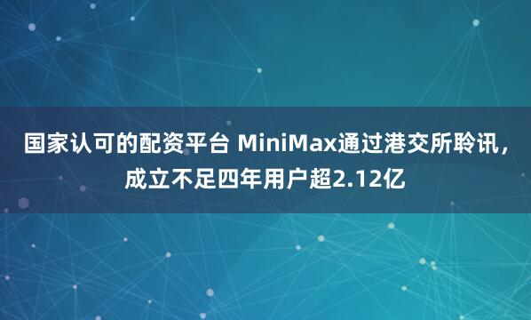 国家认可的配资平台 MiniMax通过港交所聆讯，成立不足四年用户超2.12亿