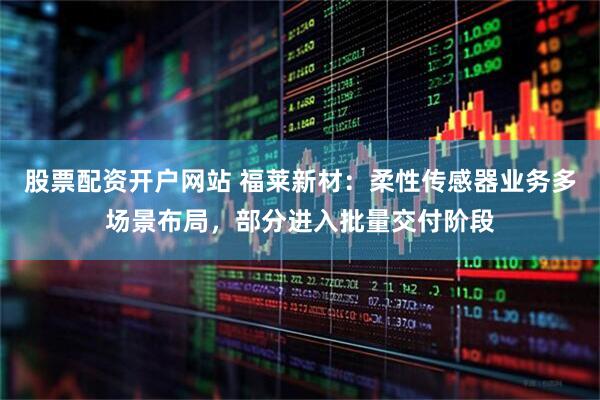 股票配资开户网站 福莱新材：柔性传感器业务多场景布局，部分进入批量交付阶段
