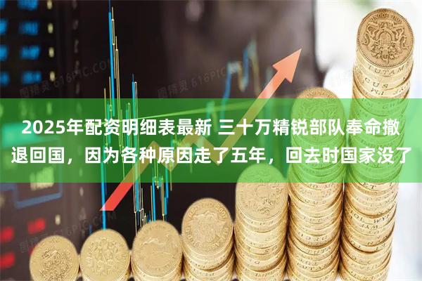 2025年配资明细表最新 三十万精锐部队奉命撤退回国，因为各种原因走了五年，回去时国家没了