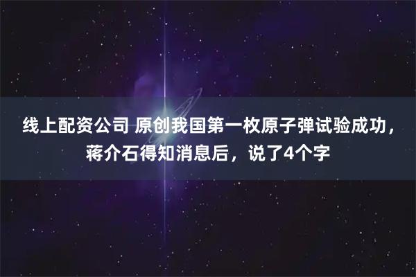 线上配资公司 原创我国第一枚原子弹试验成功，蒋介石得知消息后，说了4个字